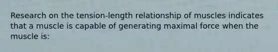 Research on the tension-length relationship of muscles indicates that a muscle is capable of generating maximal force when the muscle is: