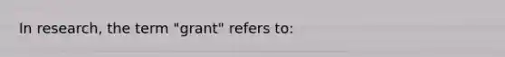 In research, the term "grant" refers to: