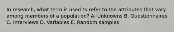 In research, what term is used to refer to the attributes that vary among members of a population? A. Unknowns B. Questionnaires C. Interviews D. Variables E. Random samples