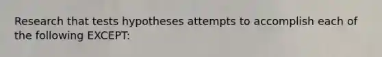 Research that tests hypotheses attempts to accomplish each of the following EXCEPT: