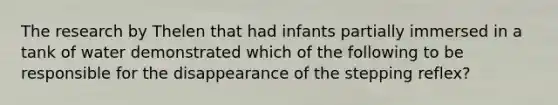 The research by Thelen that had infants partially immersed in a tank of water demonstrated which of the following to be responsible for the disappearance of the stepping reflex?