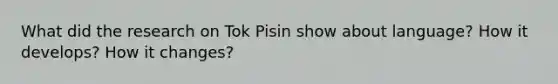 What did the research on Tok Pisin show about language? How it develops? How it changes?