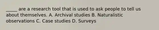 _____ are a research tool that is used to ask people to tell us about themselves. A. Archival studies B. Naturalistic observations C. Case studies D. Surveys