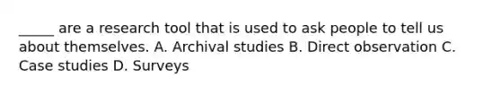 _____ are a research tool that is used to ask people to tell us about themselves. A. Archival studies B. Direct observation C. Case studies D. Surveys