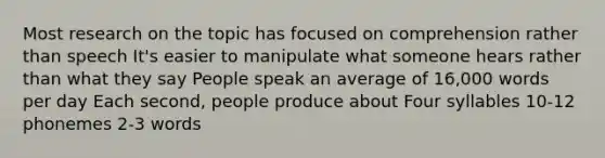 Most research on the topic has focused on comprehension rather than speech It's easier to manipulate what someone hears rather than what they say People speak an average of 16,000 words per day Each second, people produce about Four syllables 10-12 phonemes 2-3 words