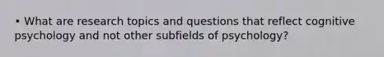 • What are research topics and questions that reflect cognitive psychology and not other subfields of psychology?