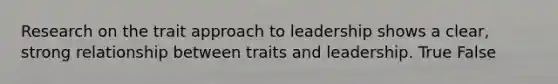 Research on the trait approach to leadership shows a clear, strong relationship between traits and leadership. True False