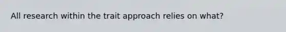 All research within the trait approach relies on what?