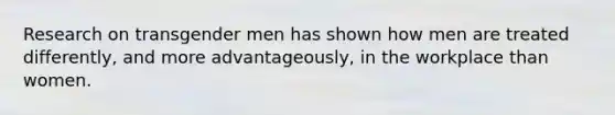 Research on transgender men has shown how men are treated differently, and more advantageously, in the workplace than women.