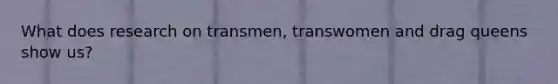 What does research on transmen, transwomen and drag queens show us?