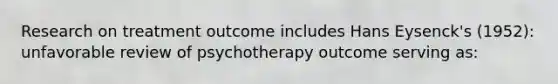 Research on treatment outcome includes Hans Eysenck's (1952): unfavorable review of psychotherapy outcome serving as: