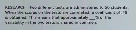 RESEARCH - Two different tests are administered to 50 students. When the scores on the tests are correlated, a coefficient of .49 is obtained. This means that approximately ___% of the variability in the two tests is shared in common.