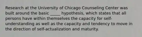 Research at the University of Chicago Counseling Center was built around the basic _____ hypothesis, which states that all persons have within themselves the capacity for self-understanding as well as the capacity and tendency to move in the direction of self-actualization and maturity.