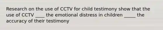 Research on the use of CCTV for child testimony show that the use of CCTV ____ the emotional distress in children _____ the accuracy of their testimony