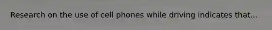 Research on the use of cell phones while driving indicates that...