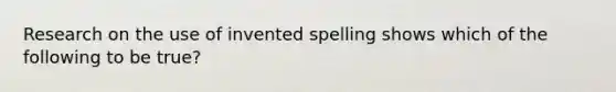 Research on the use of invented spelling shows which of the following to be true?