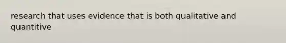 research that uses evidence that is both qualitative and quantitive