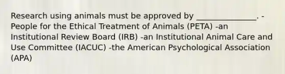 Research using animals must be approved by _______________. -People for the Ethical Treatment of Animals (PETA) -an Institutional Review Board (IRB) -an Institutional Animal Care and Use Committee (IACUC) -the American Psychological Association (APA)