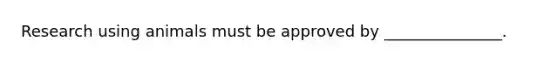 Research using animals must be approved by _______________.