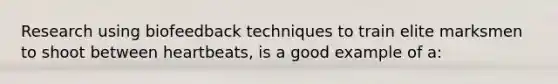 Research using biofeedback techniques to train elite marksmen to shoot between heartbeats, is a good example of a: