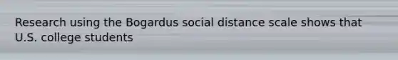 Research using the Bogardus social distance scale shows that U.S. college students