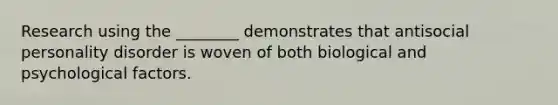 Research using the ________ demonstrates that antisocial personality disorder is woven of both biological and psychological factors.