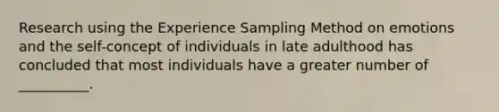 Research using the Experience Sampling Method on emotions and the self-concept of individuals in late adulthood has concluded that most individuals have a greater number of __________.