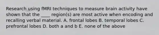 Research using fMRI techniques to measure brain activity have shown that the ____ region(s) are most active when encoding and recalling verbal material. A. frontal lobes B. temporal lobes C. prefrontal lobes D. both a and b E. none of the above