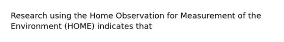 Research using the Home Observation for Measurement of the Environment (HOME) indicates that