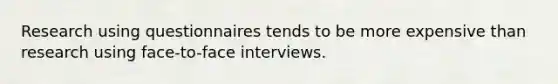 Research using questionnaires tends to be more expensive than research using face-to-face interviews.