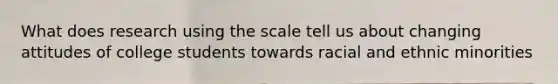 What does research using the scale tell us about changing attitudes of college students towards racial and ethnic minorities