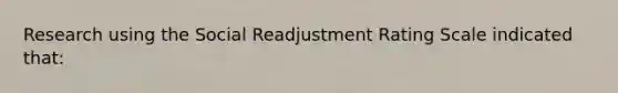 Research using the Social Readjustment Rating Scale indicated that: