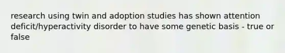 research using twin and adoption studies has shown attention deficit/hyperactivity disorder to have some genetic basis - true or false