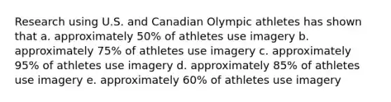 Research using U.S. and Canadian Olympic athletes has shown that a. approximately 50% of athletes use imagery b. approximately 75% of athletes use imagery c. approximately 95% of athletes use imagery d. approximately 85% of athletes use imagery e. approximately 60% of athletes use imagery