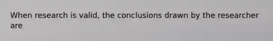 When research is valid, the conclusions drawn by the researcher are