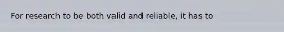 For research to be both valid and reliable, it has to