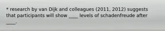 * research by van Dijk and colleagues (2011, 2012) suggests that participants will show ____ levels of schadenfreude after ____.