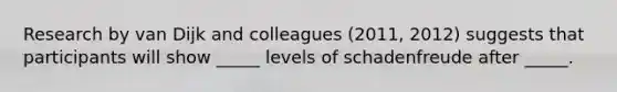 Research by van Dijk and colleagues (2011, 2012) suggests that participants will show _____ levels of schadenfreude after _____.