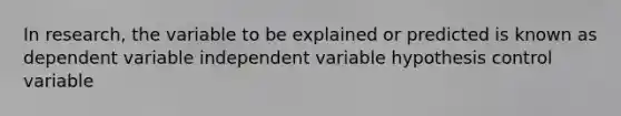 In research, the variable to be explained or predicted is known as dependent variable independent variable hypothesis control variable