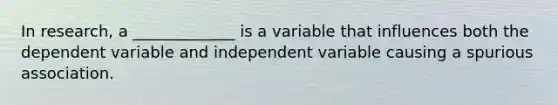 In research, a _____________ is a variable that influences both the dependent variable and independent variable causing a spurious association.