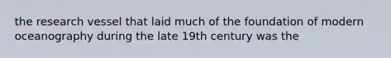 the research vessel that laid much of the foundation of modern oceanography during the late 19th century was the