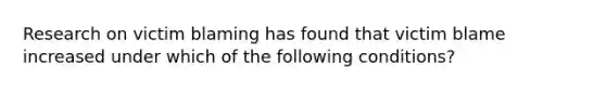 Research on victim blaming has found that victim blame increased under which of the following conditions?