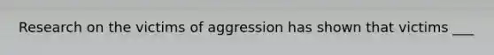 Research on the victims of aggression has shown that victims ___