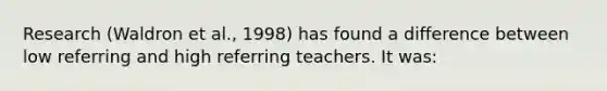 Research (Waldron et al., 1998) has found a difference between low referring and high referring teachers. It was: