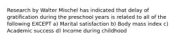 Research by Walter Mischel has indicated that delay of gratification during the preschool years is related to all of the following EXCEPT a) Marital satisfaction b) Body mass index c) Academic success d) Income during childhood