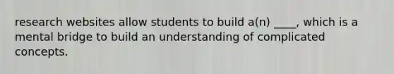 research websites allow students to build a(n) ____, which is a mental bridge to build an understanding of complicated concepts.