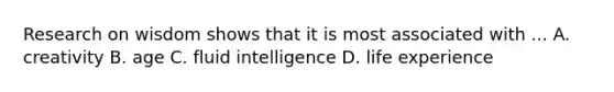 Research on wisdom shows that it is most associated with ... A. creativity B. age C. fluid intelligence D. life experience