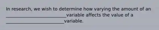 In research, we wish to determine how varying the amount of an ___________________________variable affects the value of a __________________________variable.