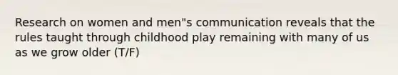 Research on women and men"s communication reveals that the rules taught through childhood play remaining with many of us as we grow older (T/F)