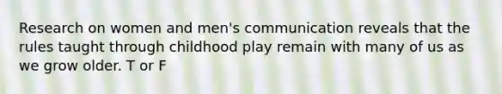 Research on women and men's communication reveals that the rules taught through childhood play remain with many of us as we grow older. T or F